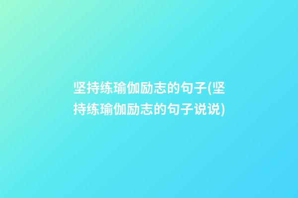 坚持练瑜伽励志的句子(坚持练瑜伽励志的句子说说)