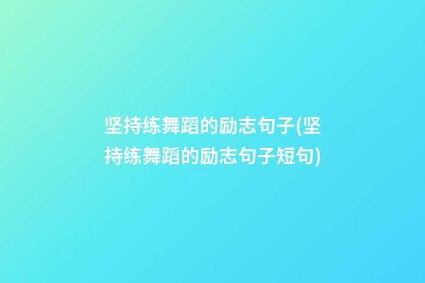 坚持练舞蹈的励志句子(坚持练舞蹈的励志句子短句)