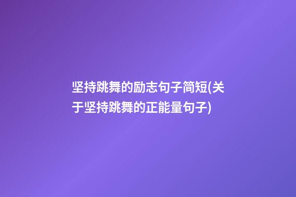 坚持跳舞的励志句子简短(关于坚持跳舞的正能量句子)