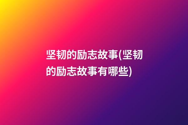 坚韧的励志故事(坚韧的励志故事有哪些)