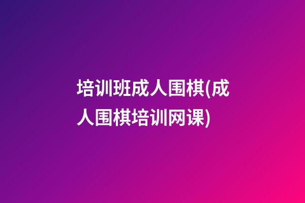 培训班成人围棋(成人围棋培训网课)