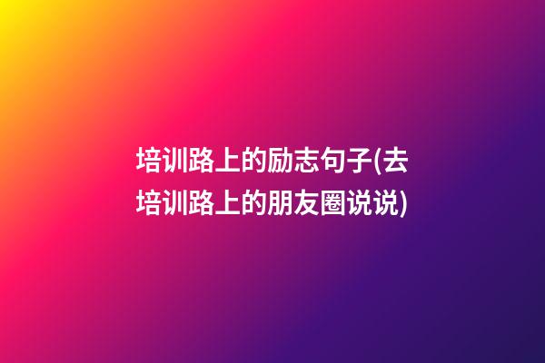 培训路上的励志句子(去培训路上的朋友圈说说)