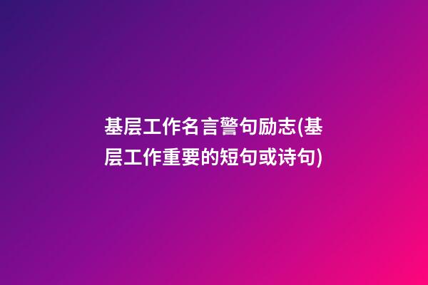 基层工作名言警句励志(基层工作重要的短句或诗句)