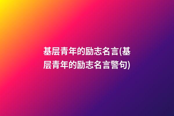 基层青年的励志名言(基层青年的励志名言警句)