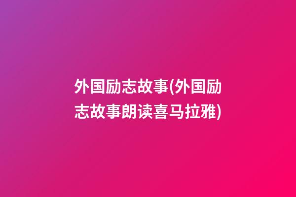 外国励志故事(外国励志故事朗读喜马拉雅)