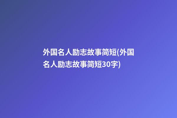 外国名人励志故事简短(外国名人励志故事简短30字)