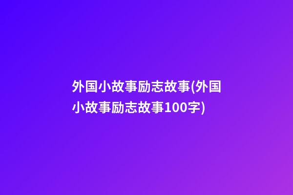 外国小故事励志故事(外国小故事励志故事100字)