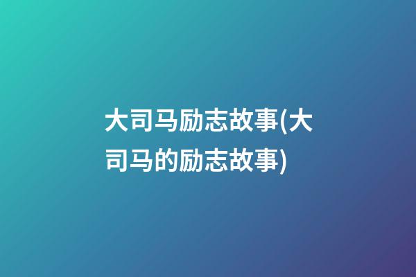 大司马励志故事(大司马的励志故事)