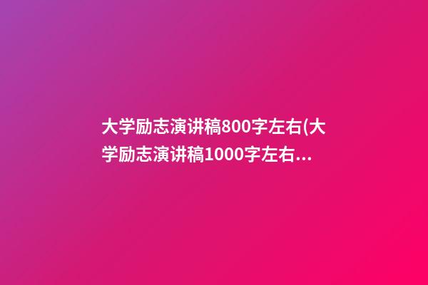 大学励志演讲稿800字左右(大学励志演讲稿1000字左右)