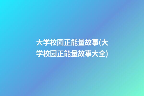 大学校园正能量故事(大学校园正能量故事大全)