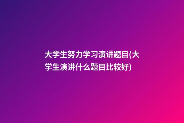 大学生努力学习演讲题目(大学生演讲什么题目比较好)