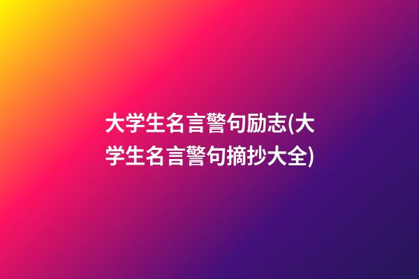 大学生名言警句励志(大学生名言警句摘抄大全)