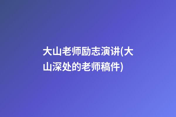 大山老师励志演讲(大山深处的老师稿件)