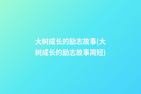 大树成长的励志故事(大树成长的励志故事简短)