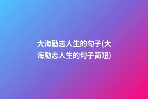 大海励志人生的句子(大海励志人生的句子简短)