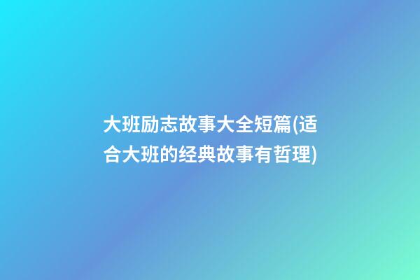 大班励志故事大全短篇(适合大班的经典故事有哲理)