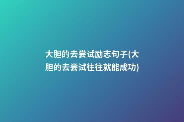 大胆的去尝试励志句子(大胆的去尝试往往就能成功)