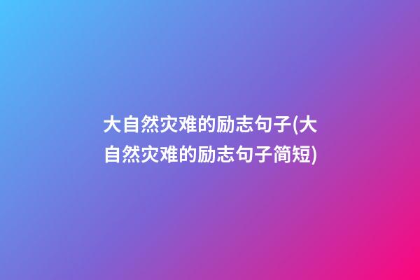 大自然灾难的励志句子(大自然灾难的励志句子简短)