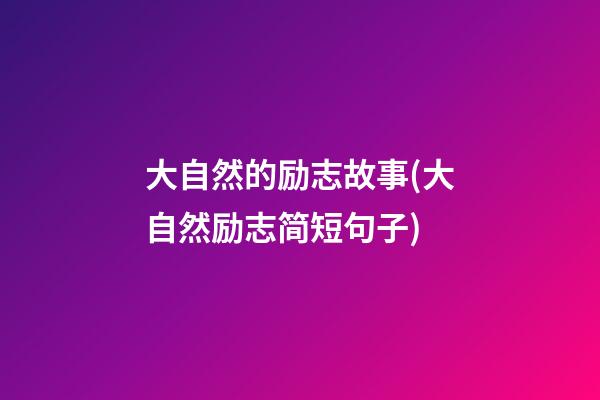 大自然的励志故事(大自然励志简短句子)