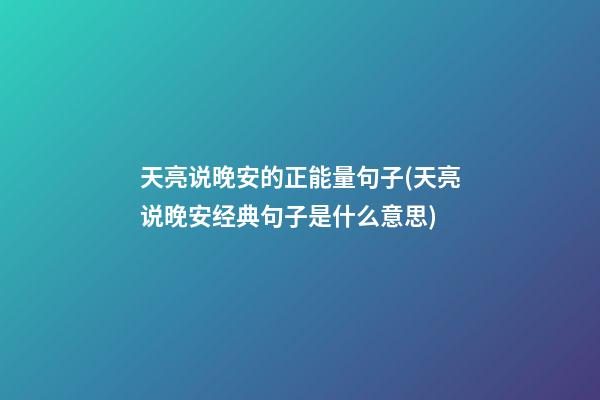 天亮说晚安的正能量句子(天亮说晚安经典句子是什么意思)