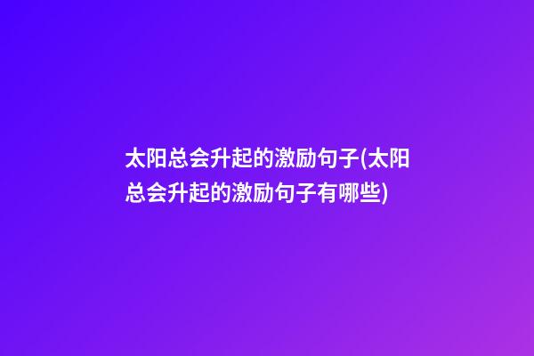 太阳总会升起的激励句子(太阳总会升起的激励句子有哪些)