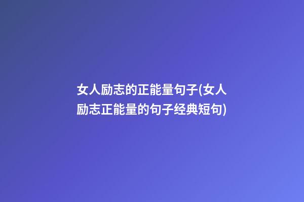 女人励志的正能量句子(女人励志正能量的句子经典短句)