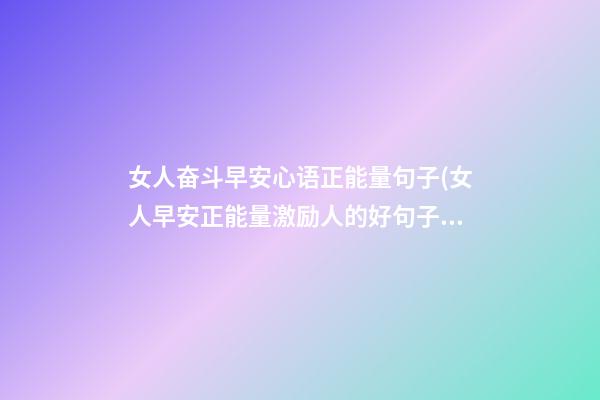 女人奋斗早安心语正能量句子(女人早安正能量激励人的好句子)