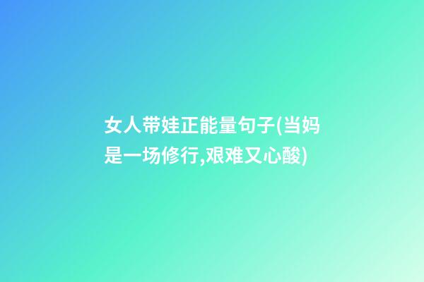 女人带娃正能量句子(当妈是一场修行,艰难又心酸)