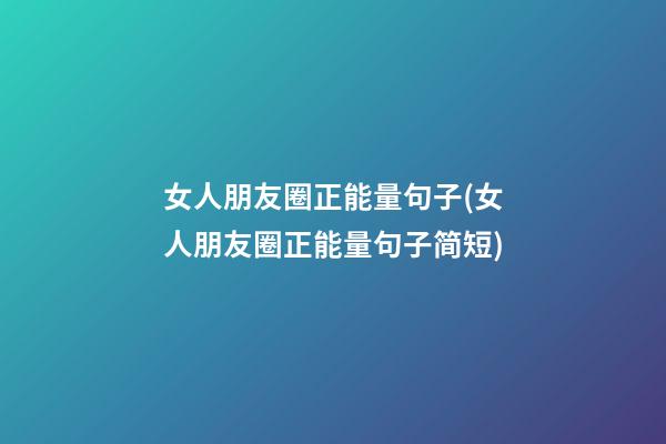 女人朋友圈正能量句子(女人朋友圈正能量句子简短)