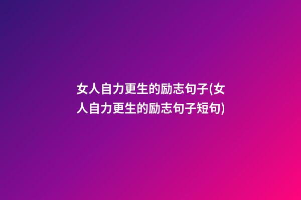 女人自力更生的励志句子(女人自力更生的励志句子短句)