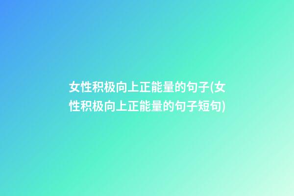 女性积极向上正能量的句子(女性积极向上正能量的句子短句)