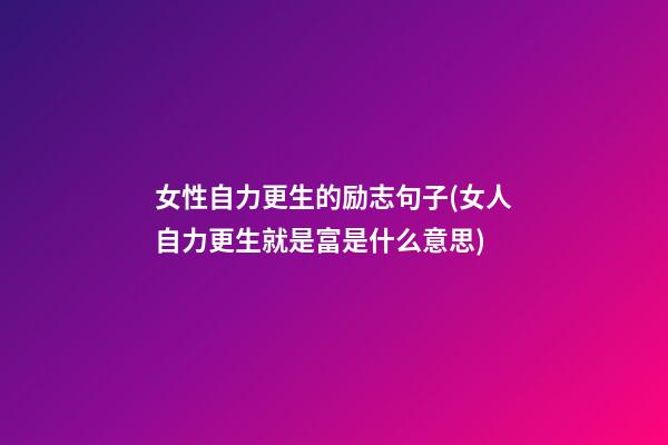 女性自力更生的励志句子(女人自力更生就是富是什么意思)