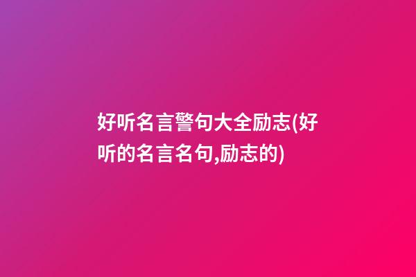 好听名言警句大全励志(好听的名言名句,励志的)