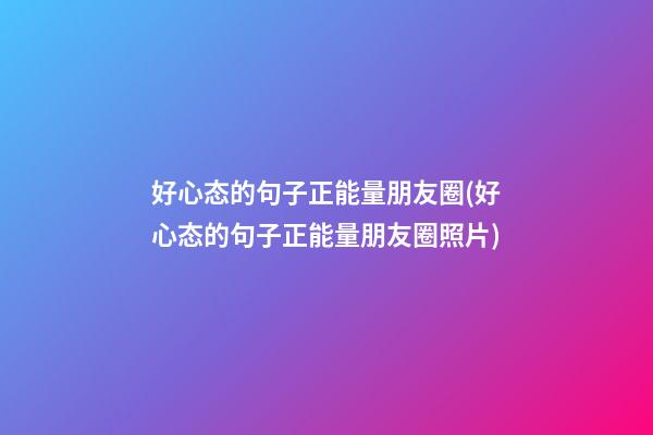 好心态的句子正能量朋友圈(好心态的句子正能量朋友圈照片)