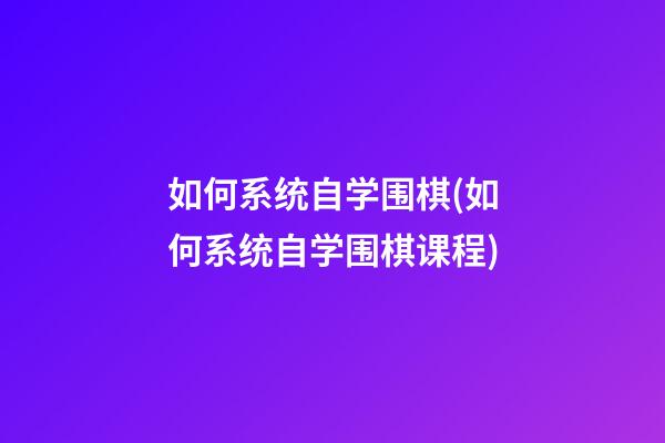 如何系统自学围棋(如何系统自学围棋课程)