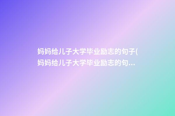 妈妈给儿子大学毕业励志的句子(妈妈给儿子大学毕业励志的句子简短)