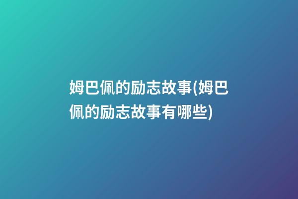 姆巴佩的励志故事(姆巴佩的励志故事有哪些)