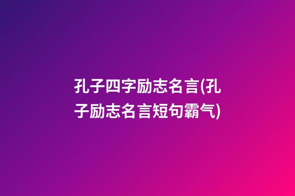 孔子四字励志名言(孔子励志名言短句霸气)