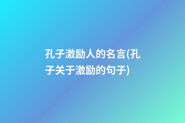 孔子激励人的名言(孔子关于激励的句子)