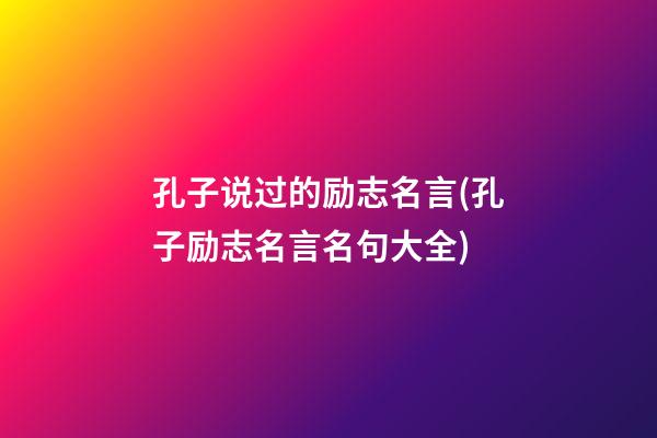 孔子说过的励志名言(孔子励志名言名句大全)