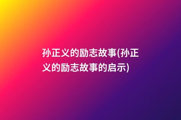 孙正义的励志故事(孙正义的励志故事的启示)