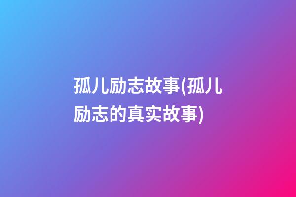 孤儿励志故事(孤儿励志的真实故事)