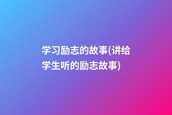 学习励志的故事(讲给学生听的励志故事)