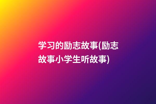 学习的励志故事(励志故事小学生听故事)