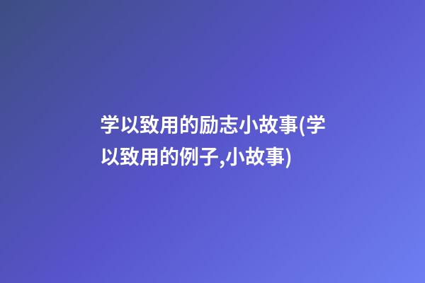 学以致用的励志小故事(学以致用的例子,小故事)