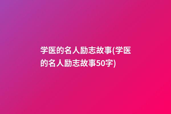 学医的名人励志故事(学医的名人励志故事50字)