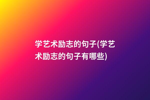 学艺术励志的句子(学艺术励志的句子有哪些)