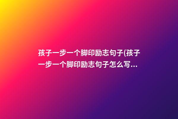 孩子一步一个脚印励志句子(孩子一步一个脚印励志句子怎么写)