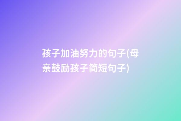 孩子加油努力的句子(母亲鼓励孩子简短句子)