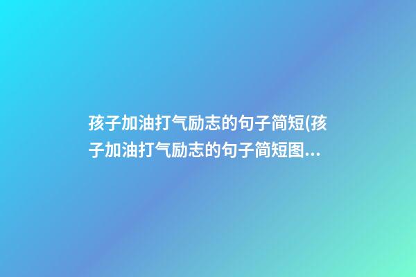 孩子加油打气励志的句子简短(孩子加油打气励志的句子简短图片)